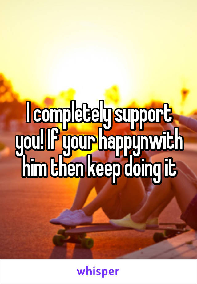 I completely support you! If your happynwith him then keep doing it