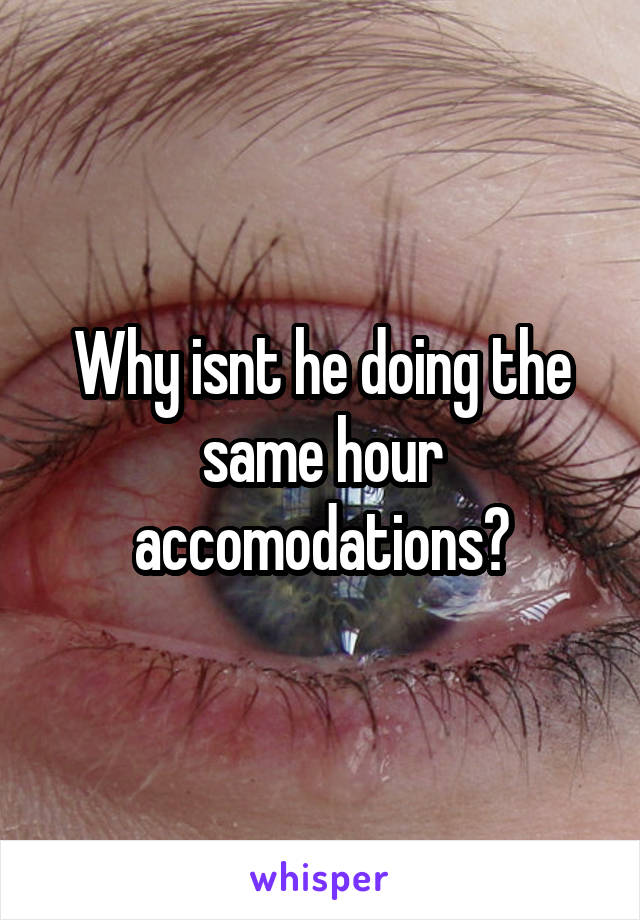 Why isnt he doing the same hour accomodations?