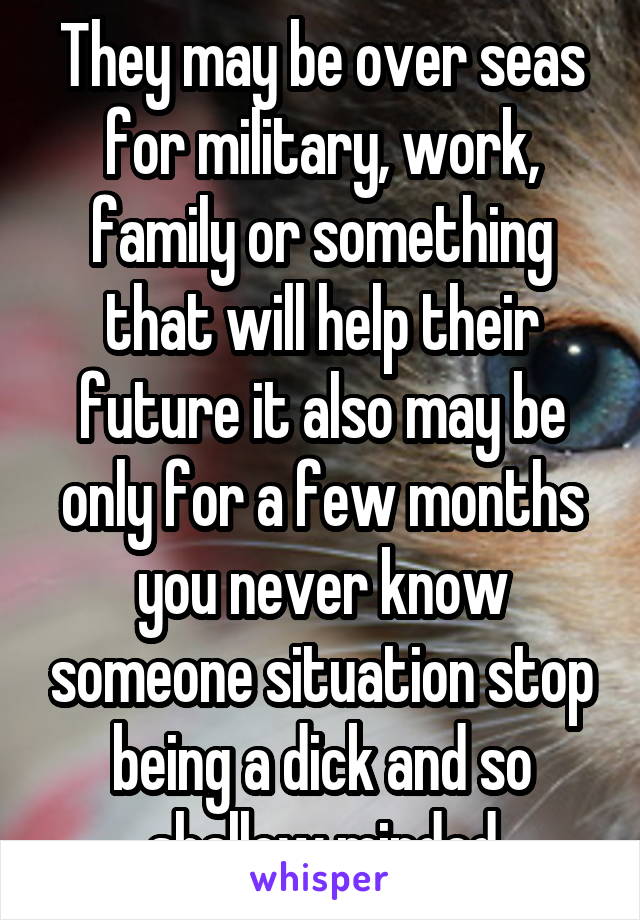 They may be over seas for military, work, family or something that will help their future it also may be only for a few months you never know someone situation stop being a dick and so shallow minded