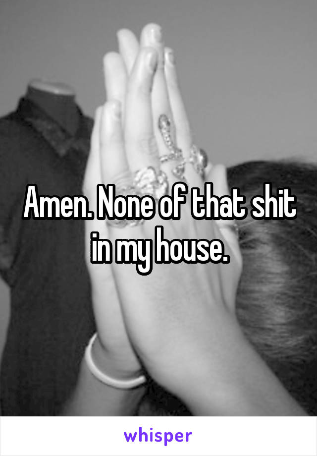 Amen. None of that shit in my house.