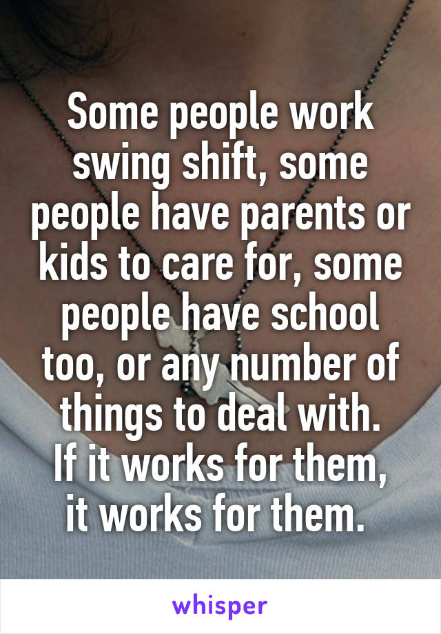 Some people work swing shift, some people have parents or kids to care for, some people have school too, or any number of things to deal with.
If it works for them, it works for them. 