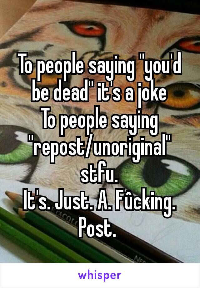 To people saying "you'd be dead" it's a joke
To people saying "repost/unoriginal" stfu.
It's. Just. A. Fûcking. Post. 