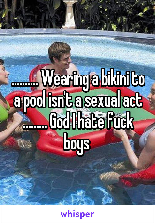 .......... Wearing a bikini to a pool isn't a sexual act ......... God I hate fuck boys 