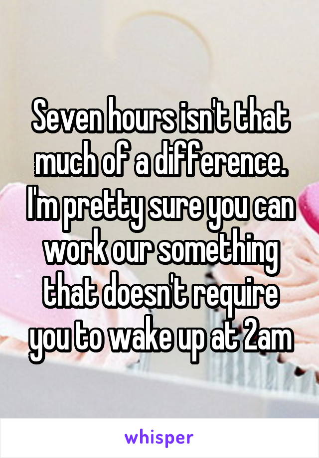 Seven hours isn't that much of a difference. I'm pretty sure you can work our something that doesn't require you to wake up at 2am