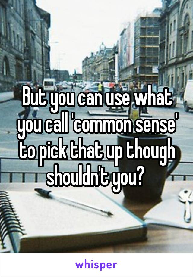 But you can use what you call 'common sense' to pick that up though shouldn't you? 