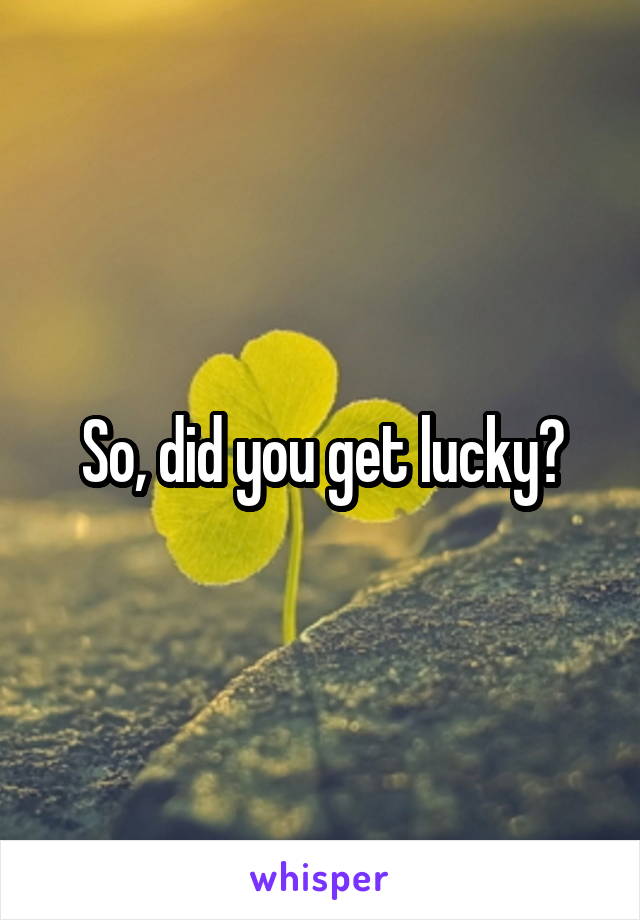 So, did you get lucky?