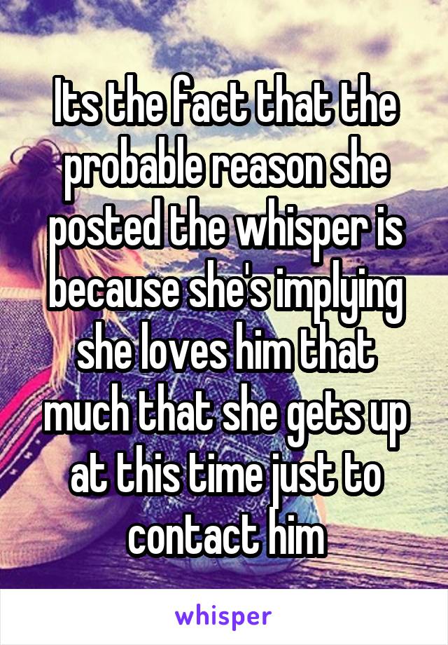 Its the fact that the probable reason she posted the whisper is because she's implying she loves him that much that she gets up at this time just to contact him