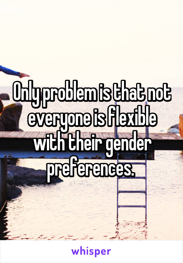 Only problem is that not everyone is flexible with their gender preferences. 