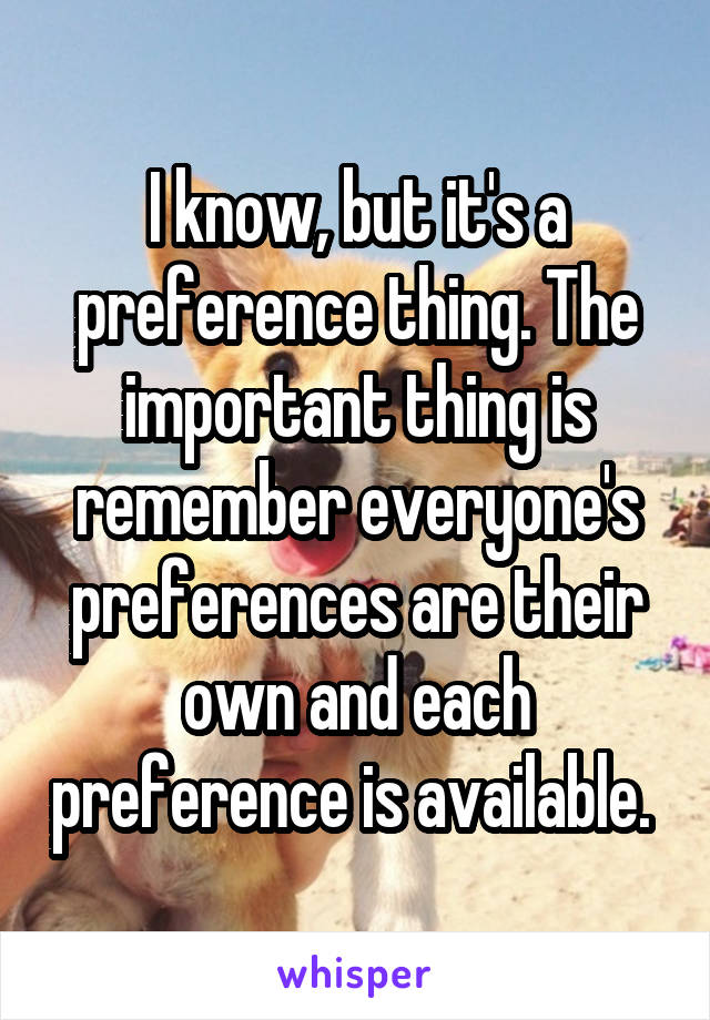 I know, but it's a preference thing. The important thing is remember everyone's preferences are their own and each preference is available. 