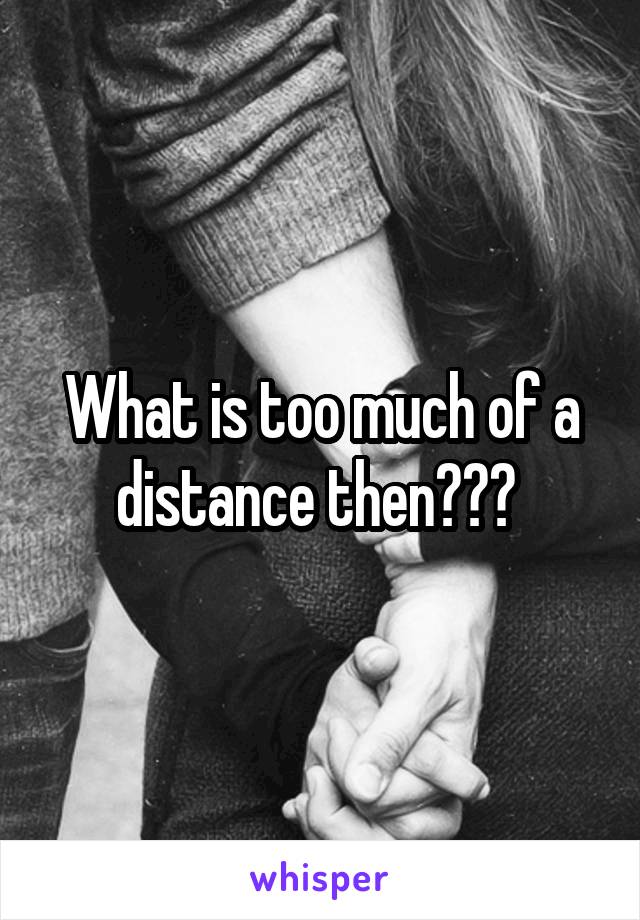 What is too much of a distance then??? 