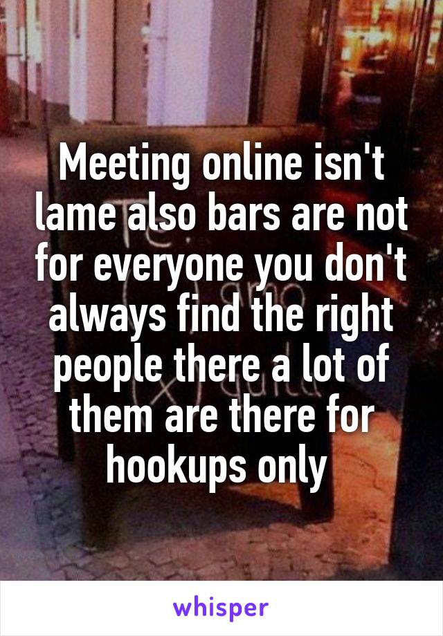Meeting online isn't lame also bars are not for everyone you don't always find the right people there a lot of them are there for hookups only 