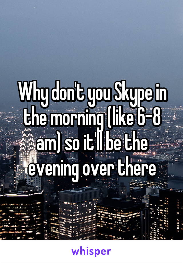 Why don't you Skype in the morning (like 6-8 am) so it'll be the evening over there
