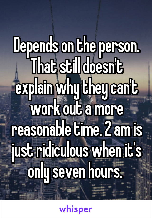Depends on the person. That still doesn't explain why they can't work out a more reasonable time. 2 am is just ridiculous when it's only seven hours. 