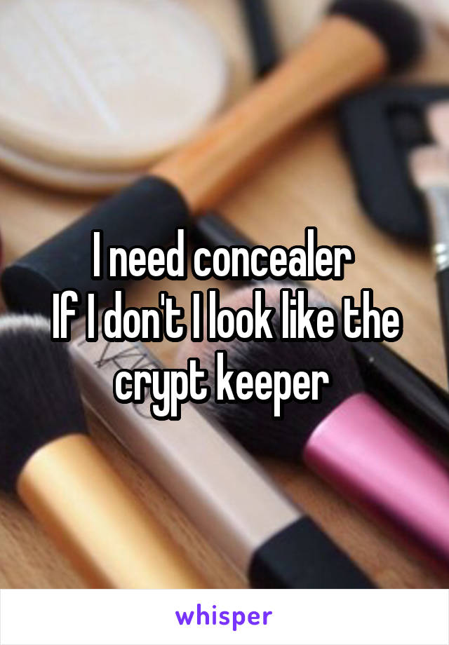 I need concealer 
If I don't I look like the crypt keeper 