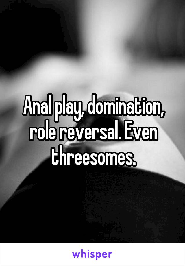 Anal play, domination, role reversal. Even threesomes.