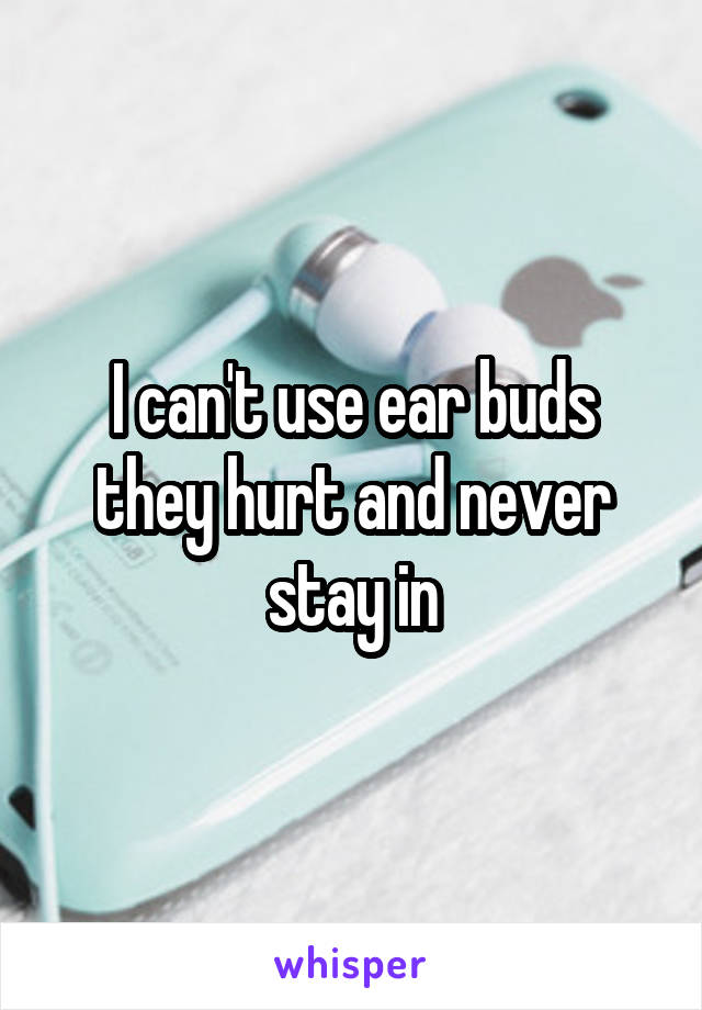 I can't use ear buds they hurt and never stay in