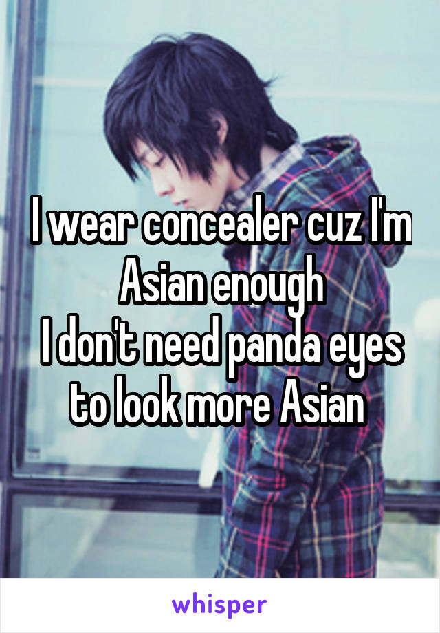 I wear concealer cuz I'm Asian enough
I don't need panda eyes to look more Asian 