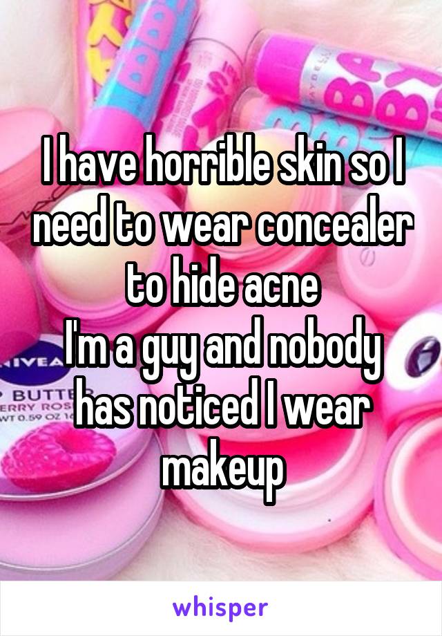 I have horrible skin so I need to wear concealer to hide acne
I'm a guy and nobody has noticed I wear makeup