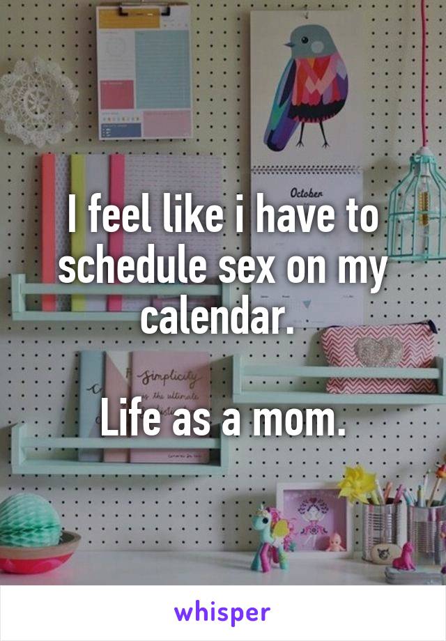 I feel like i have to schedule sex on my calendar. 

Life as a mom.