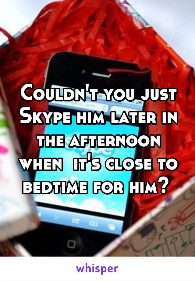 Couldn't you just Skype him later in the afternoon when  it's close to bedtime for him? 