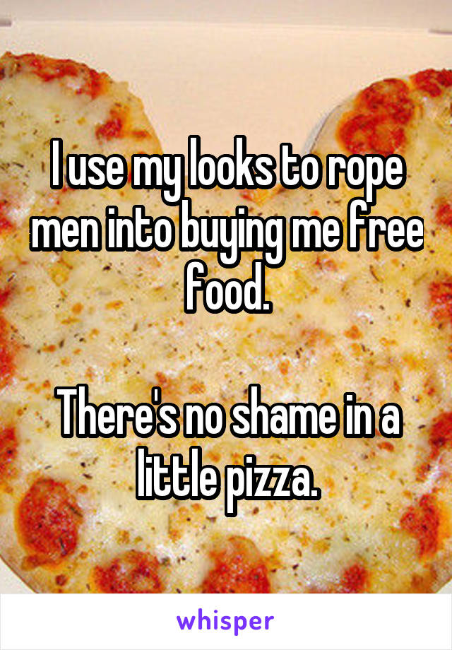 I use my looks to rope men into buying me free food.

There's no shame in a little pizza.