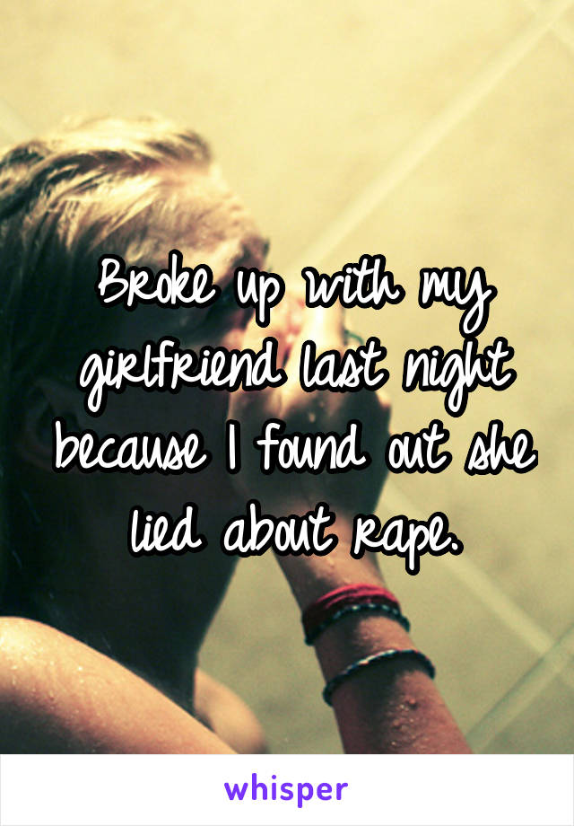 Broke up with my girlfriend last night because I found out she lied about rape.