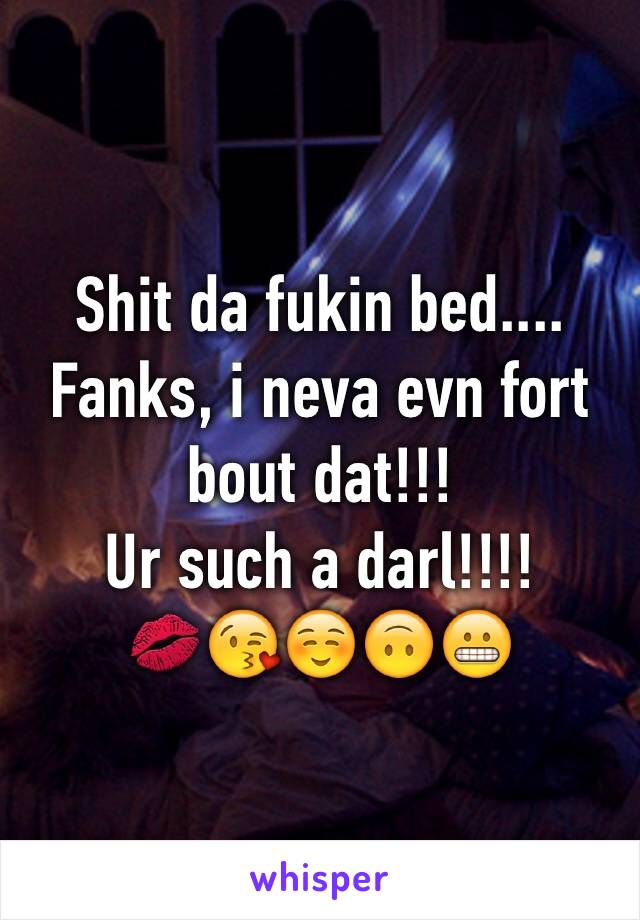 Shit da fukin bed.... Fanks, i neva evn fort bout dat!!!
Ur such a darl!!!!
💋😘☺️🙃😬