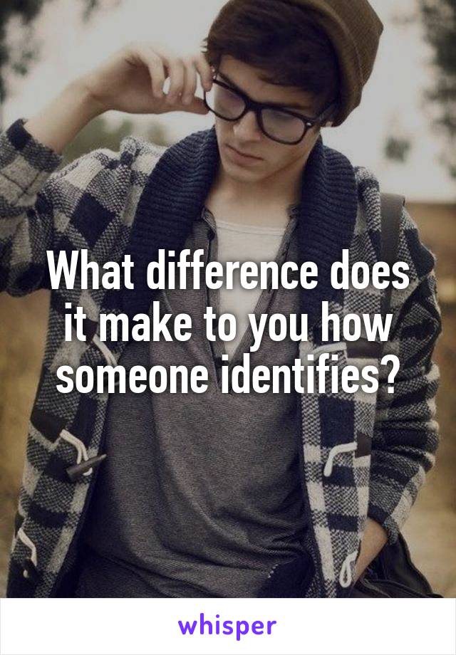 What difference does it make to you how someone identifies?