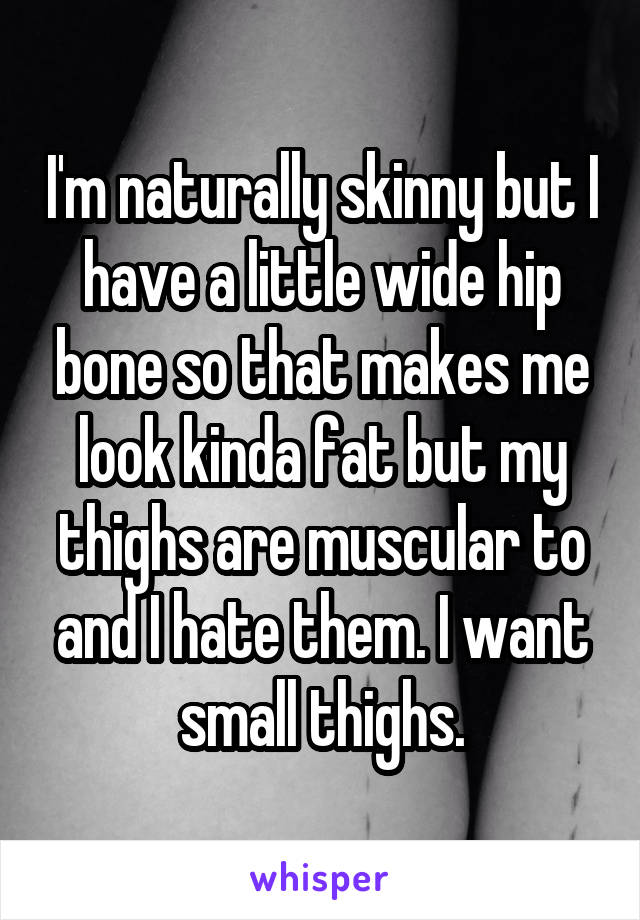 I'm naturally skinny but I have a little wide hip bone so that makes me look kinda fat but my thighs are muscular to and I hate them. I want small thighs.
