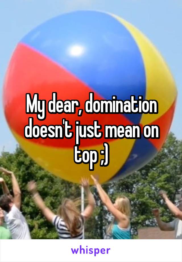 My dear, domination doesn't just mean on top ;)