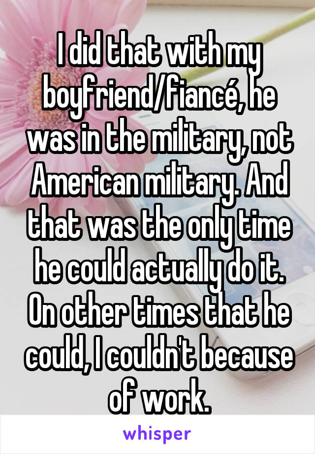 I did that with my boyfriend/fiancé, he was in the military, not American military. And that was the only time he could actually do it. On other times that he could, I couldn't because of work.