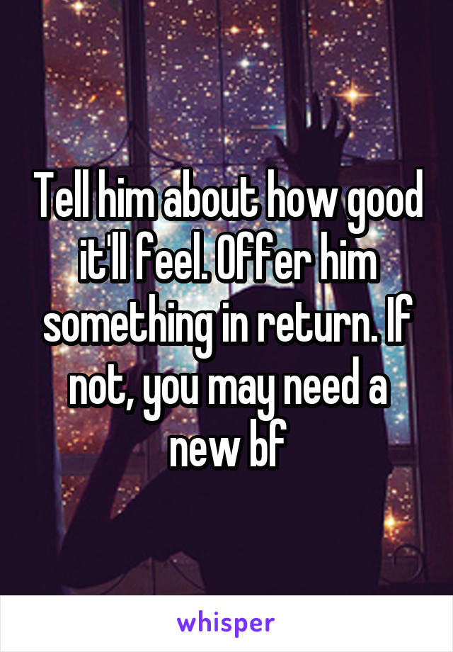 Tell him about how good it'll feel. Offer him something in return. If not, you may need a new bf