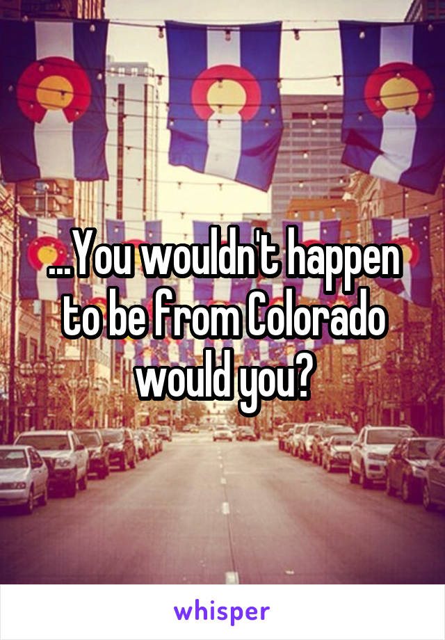 ...You wouldn't happen to be from Colorado would you?