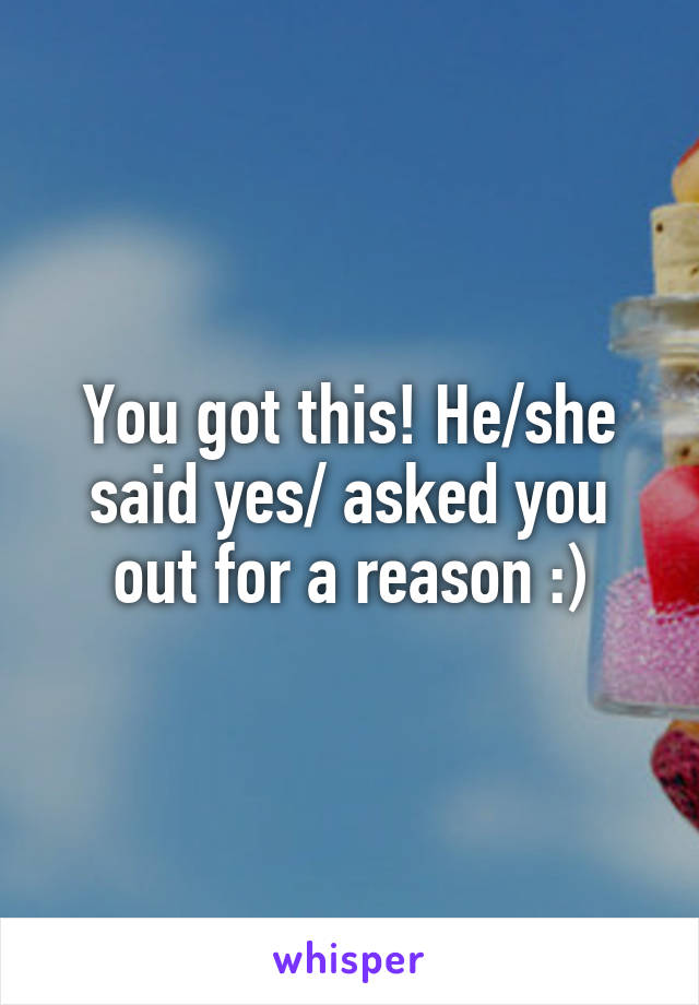 You got this! He/she said yes/ asked you out for a reason :)