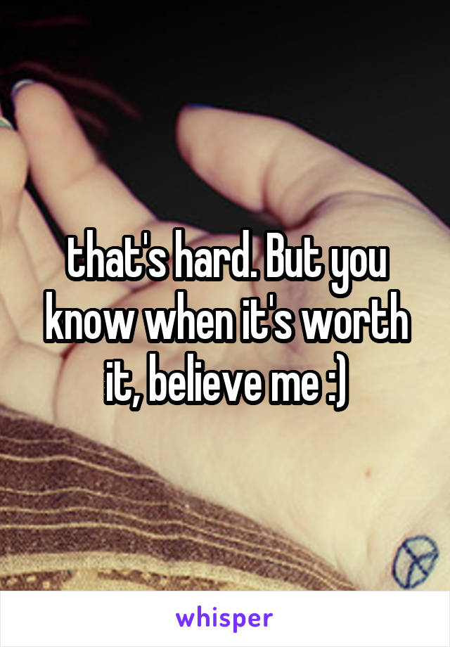 that's hard. But you know when it's worth it, believe me :)