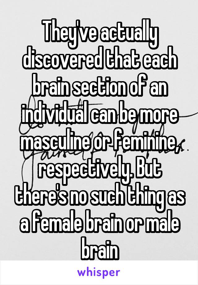 They've actually discovered that each brain section of an individual can be more masculine or feminine, respectively. But there's no such thing as a female brain or male brain