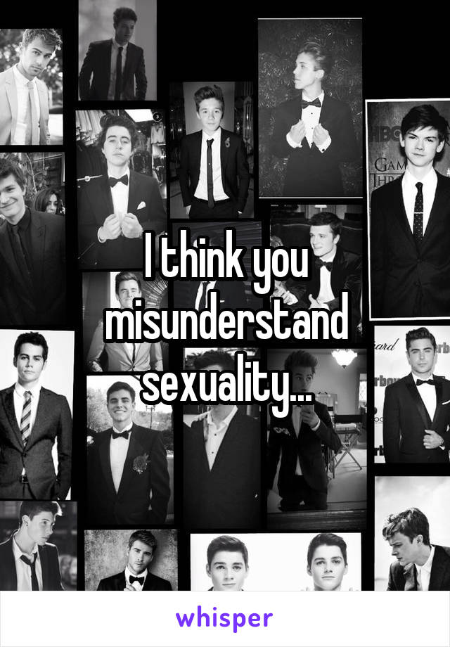 I think you misunderstand sexuality...
