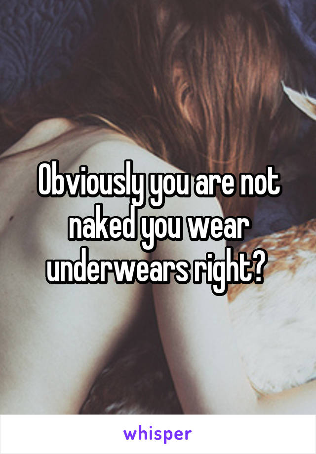 Obviously you are not naked you wear underwears right? 