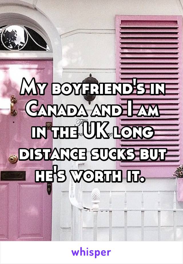 My boyfriend's in Canada and I am
in the UK long distance sucks but he's worth it. 