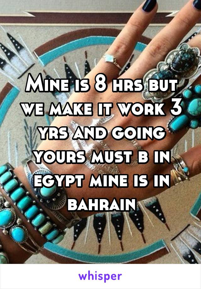 Mine is 8 hrs but we make it work 3 yrs and going yours must b in egypt mine is in bahrain