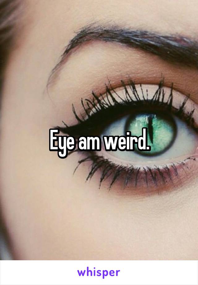 Eye am weird.