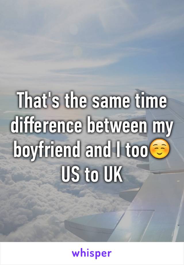That's the same time difference between my boyfriend and I too☺️
US to UK