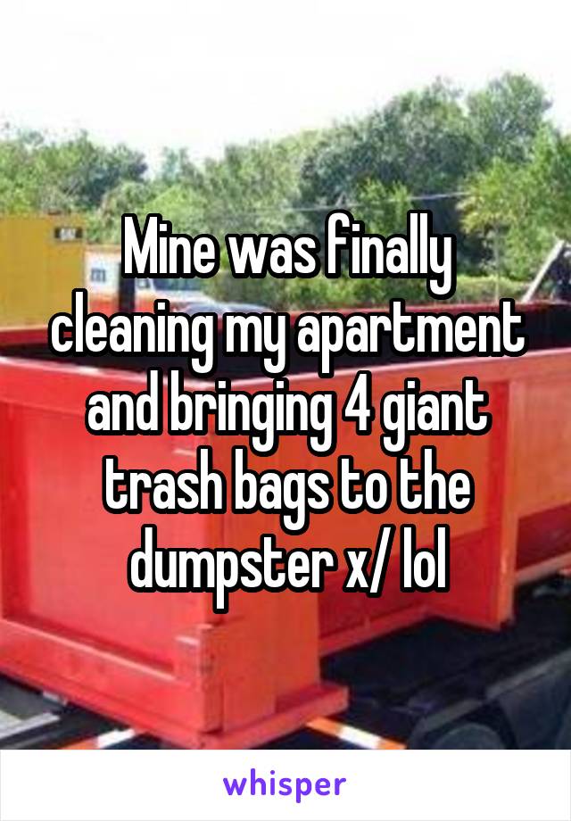Mine was finally cleaning my apartment and bringing 4 giant trash bags to the dumpster x/ lol