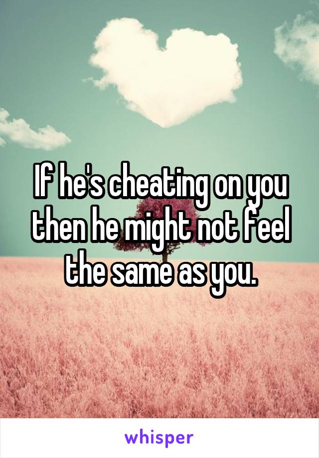 If he's cheating on you then he might not feel the same as you.