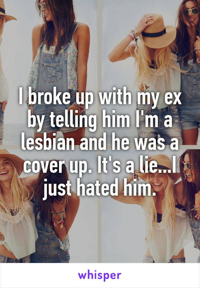 I broke up with my ex by telling him I'm a lesbian and he was a cover up. It's a lie...I just hated him.