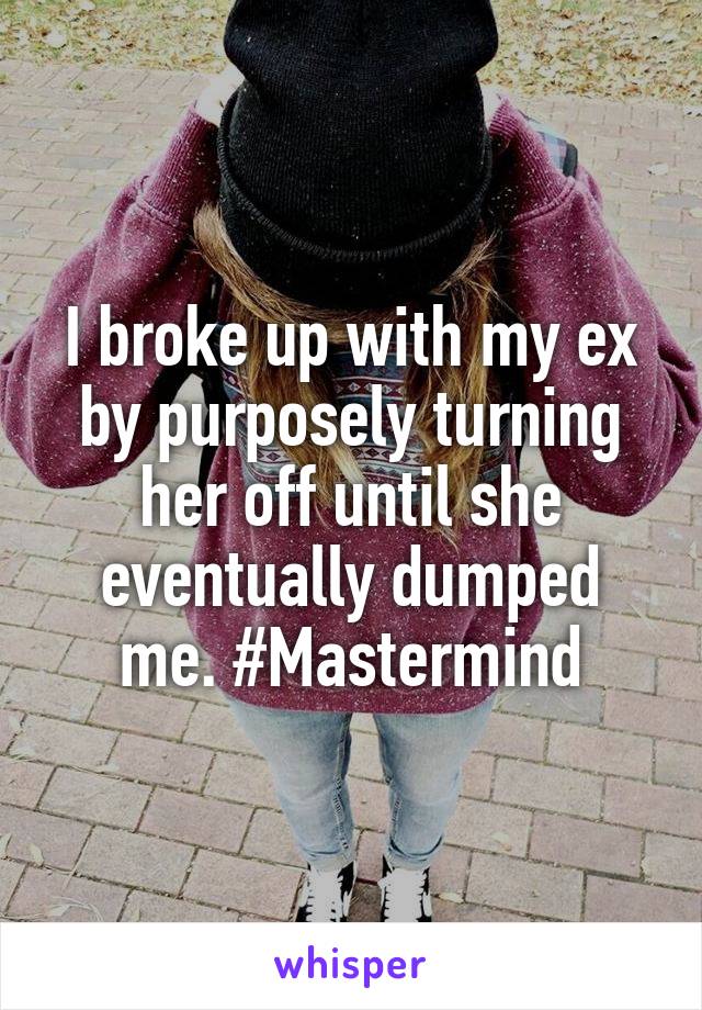 I broke up with my ex by purposely turning her off until she eventually dumped me. #Mastermind