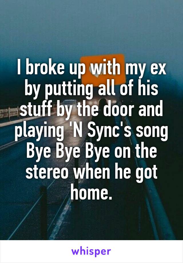 I broke up with my ex by putting all of his stuff by the door and playing 'N Sync's song Bye Bye Bye on the stereo when he got home.