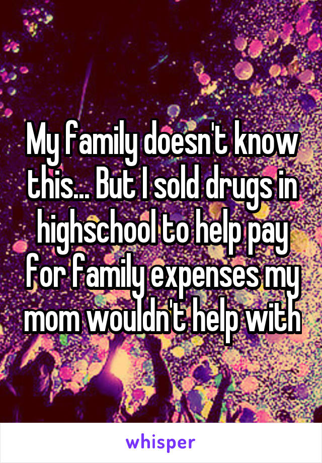 My family doesn't know this... But I sold drugs in highschool to help pay for family expenses my mom wouldn't help with