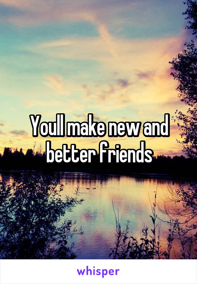 Youll make new and better friends
