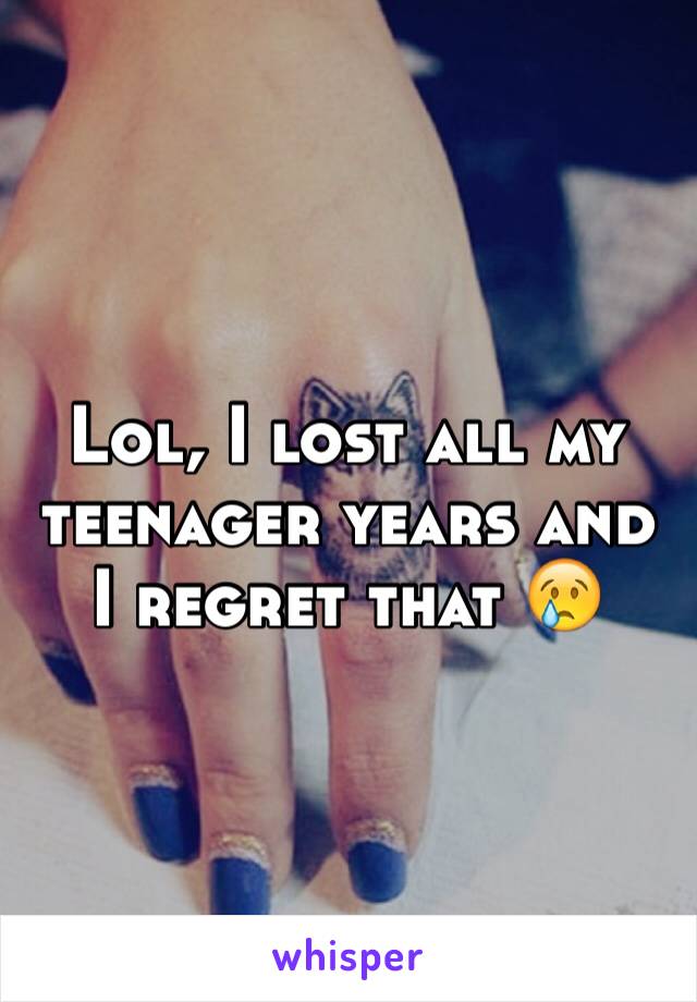 Lol, I lost all my teenager years and I regret that 😢